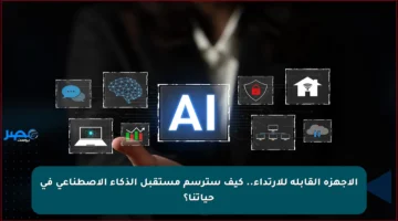 الأجهزة القابلة للارتداء.. كيف سترسم مستقبل الذكاء الاصطناعي في حياتنا؟